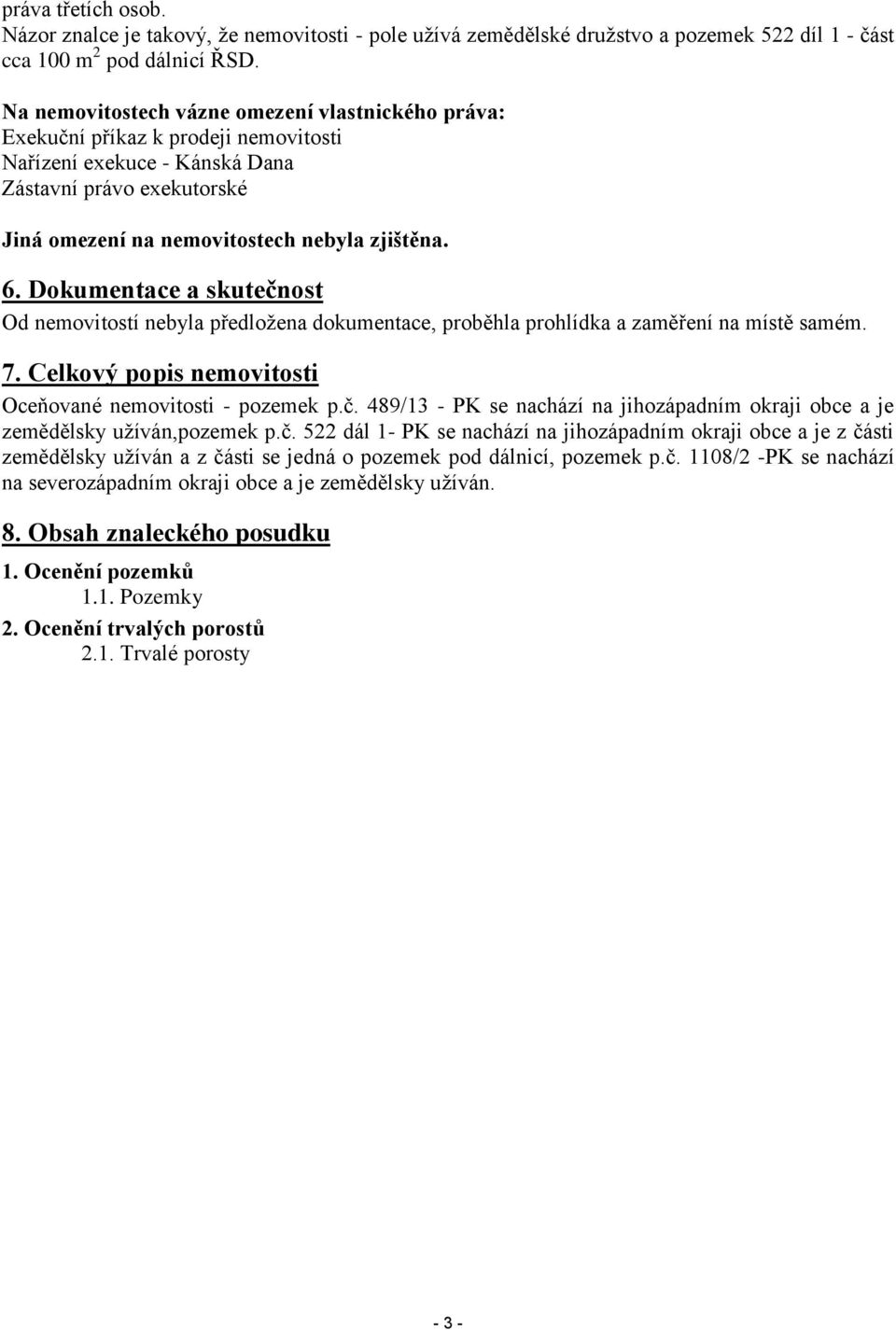 Dokumentace a skutečnost Od nemovitostí nebyla předložena dokumentace, proběhla prohlídka a zaměření na místě samém. 7. Celkový popis nemovitosti Oceňované nemovitosti - pozemek p.č. 489/13 - PK se nachází na jihozápadním okraji obce a je zemědělsky užíván,pozemek p.