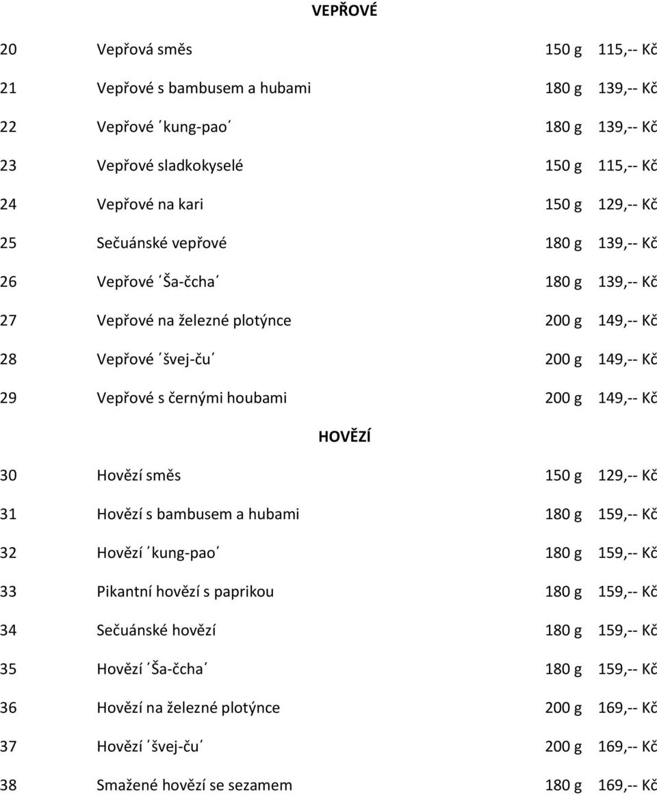 houbami 200 g 149,-- Kč HOVĚZÍ 30 Hovězí směs 150 g 129,-- Kč 31 Hovězí s bambusem a hubami 180 g 159,-- Kč 32 Hovězí kung-pao 180 g 159,-- Kč 33 Pikantní hovězí s paprikou 180 g 159,-- Kč