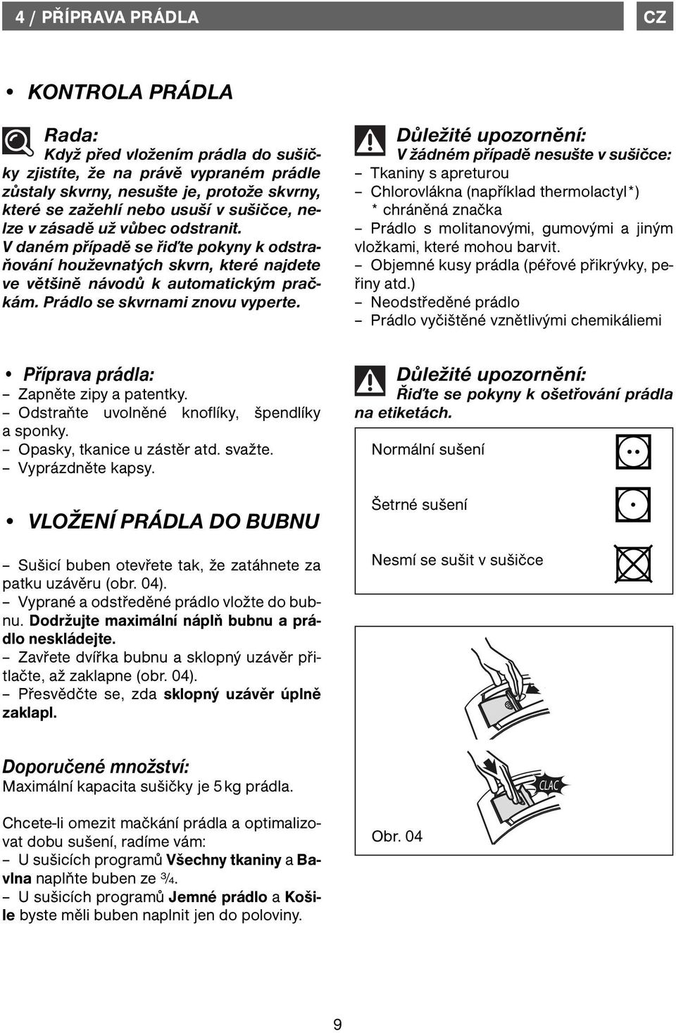 V žádném případě nesušte v sušičce: Tkaniny s apreturou Chlorovlákna (například thermolactyl*) * chráněná značka Prádlo s molitanovými, gumovými a jiným vložkami, které mohou barvit.