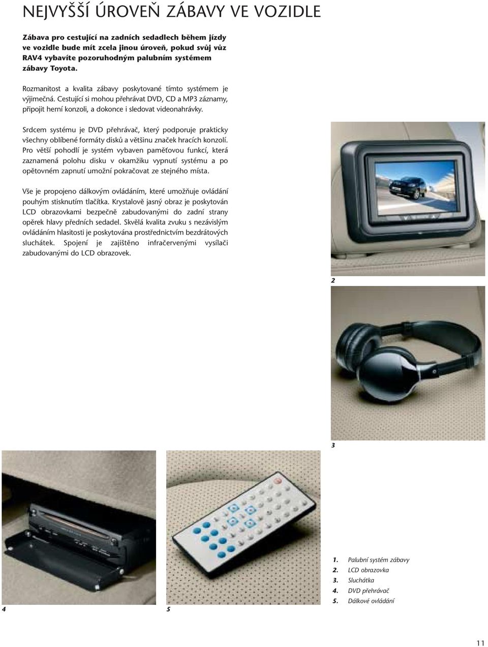 Srdcem systému je DVD přehrávač, který podporuje prakticky všechny oblíbené formáty disků a většinu značek hracích konzolí.