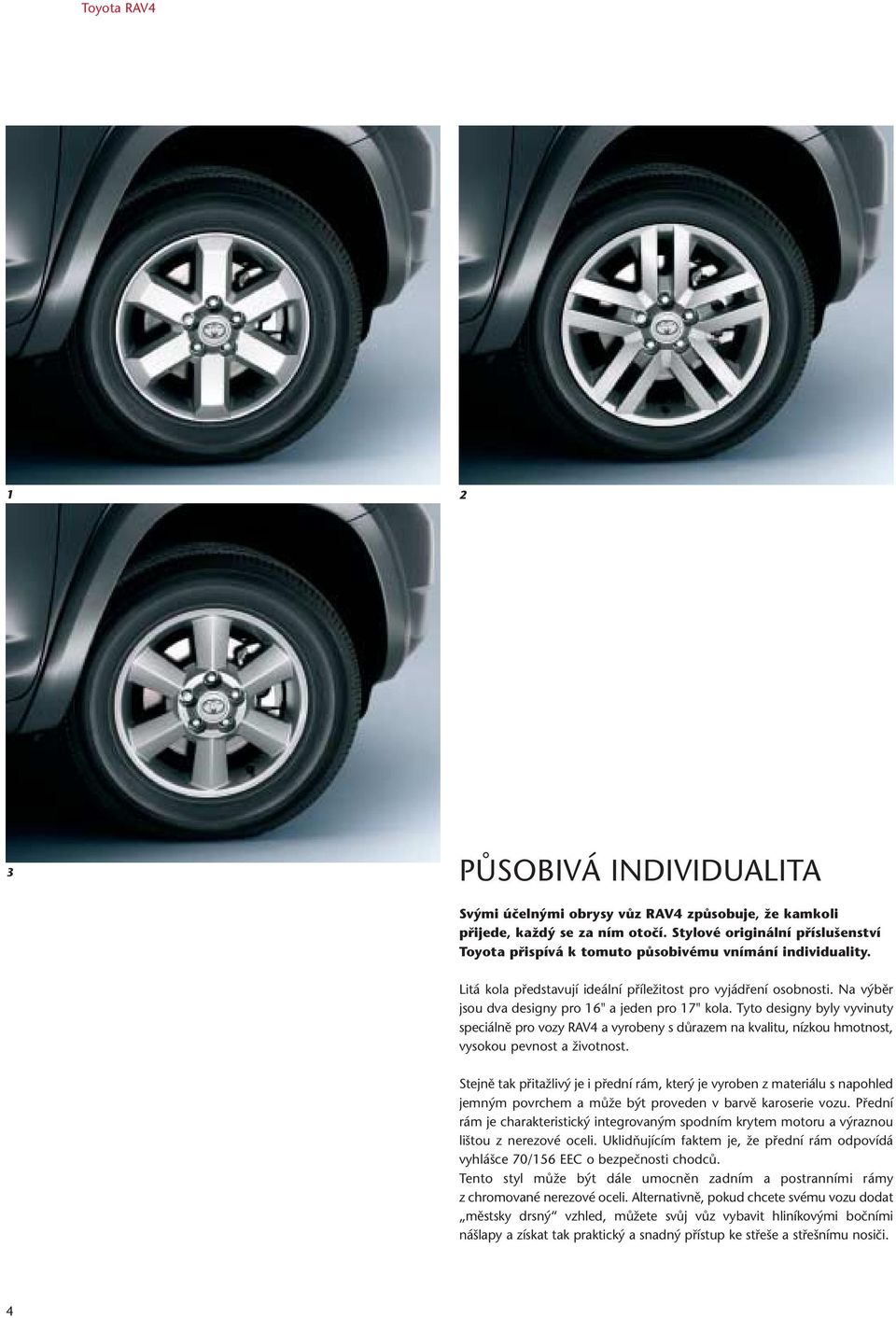 Na výběr jsou dva designy pro 16" a jeden pro 17" kola. Tyto designy byly vyvinuty speciálně pro vozy RAV4 a vyrobeny s důrazem na kvalitu, nízkou hmotnost, vysokou pevnost a životnost.