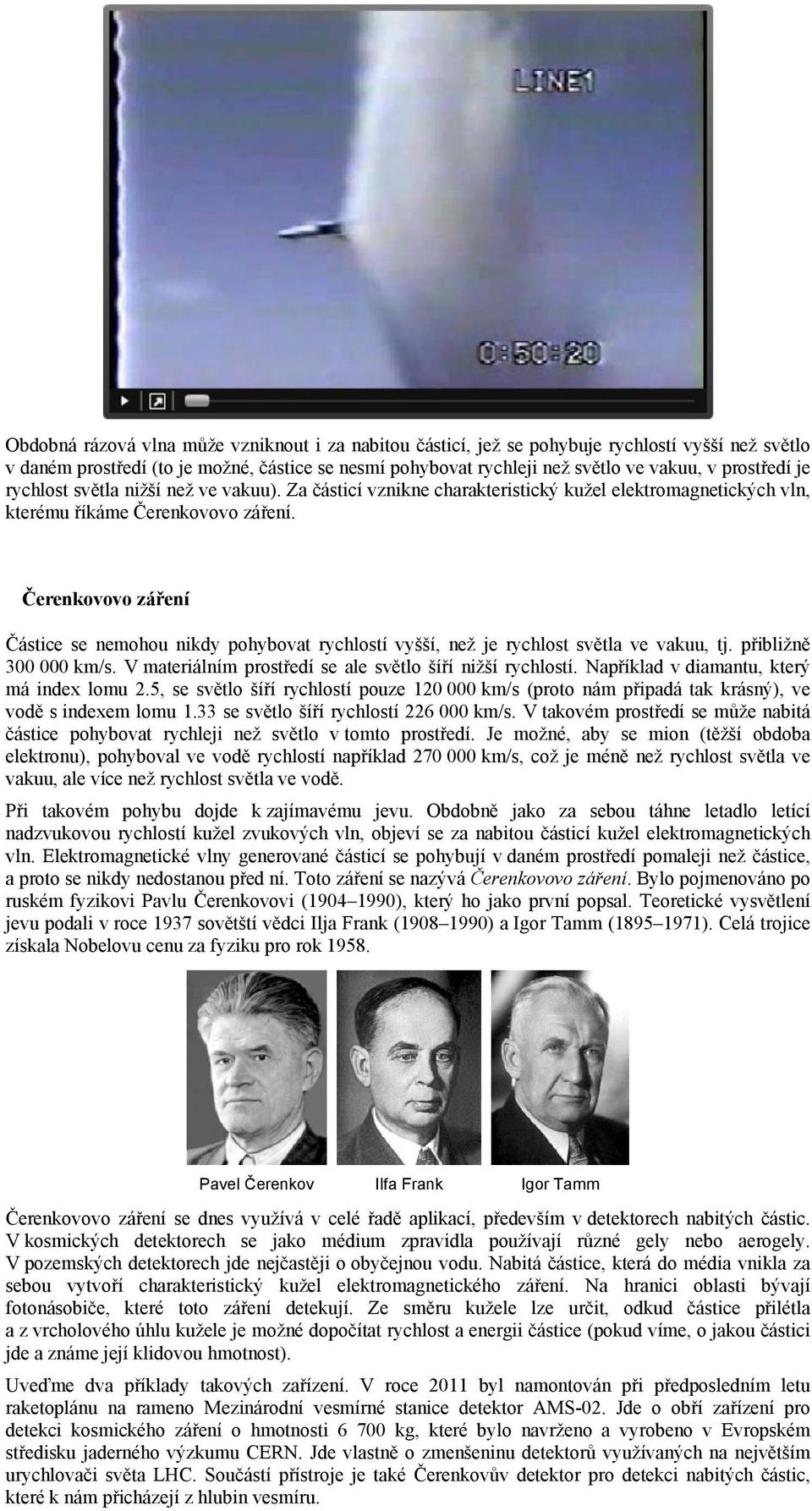 Čerenkovovo záření Částice se nemohou nikdy pohybovat rychlostí vyšší, než je rychlost světla ve vakuu, tj. přibližně 300 000 km/s. V materiálním prostředí se ale světlo šíří nižší rychlostí.