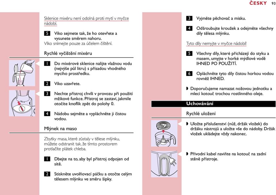 Nechte přístroj chvíli v provozu při použití mžikové funkce. Přístroj se zastaví, jakmile otočíte knoflík zpět do polohy 0. 4 Nádobu sejměte a vypláchněte ji čistou vodou.
