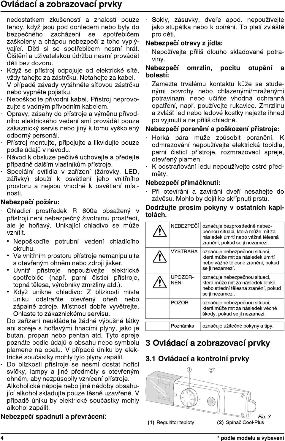 - V případě závady vytáhněte síťovou zástrčku nebo vypněte pojistku. - Nepoškoďte přívodní kabel. Přístroj neprovozujte s vadným přívodním kabelem.