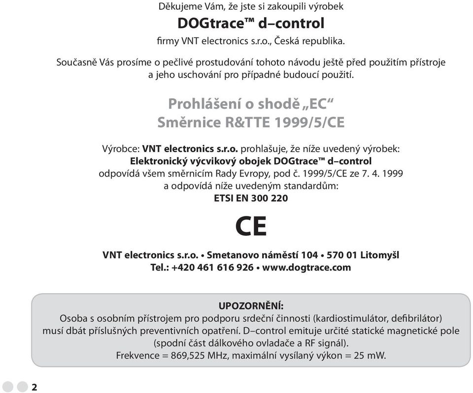 Prohlášení o shodě EC Směrnice R&TTE 1999/5/CE Výrobce: VNT electronics s.r.o. prohlašuje, že níže uvedený výrobek: Elektronický výcvikový obojek DOGtrace d control odpovídá všem směrnicím Rady Evropy, pod č.