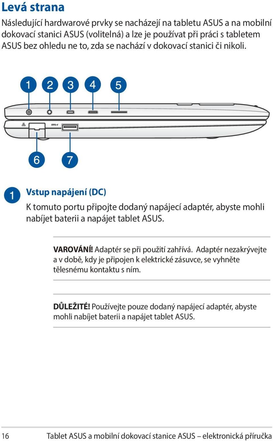 Vstup napájení (DC) K tomuto portu připojte dodaný napájecí adaptér, abyste mohli nabíjet baterii a napájet tablet ASUS. VAROVÁNÍ! Adaptér se při použití zahřívá.