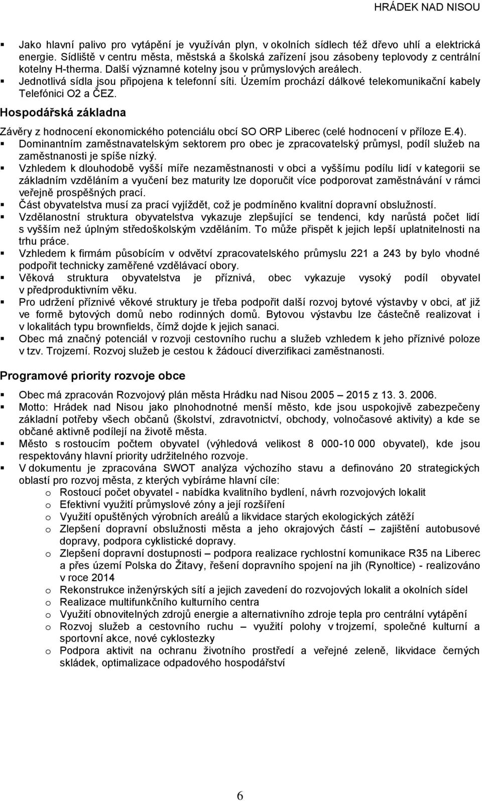 Jednotlivá sídla jsou připojena k telefonní síti. Územím prochází dálkové telekomunikační kabely Telefónici O2 a ČEZ.