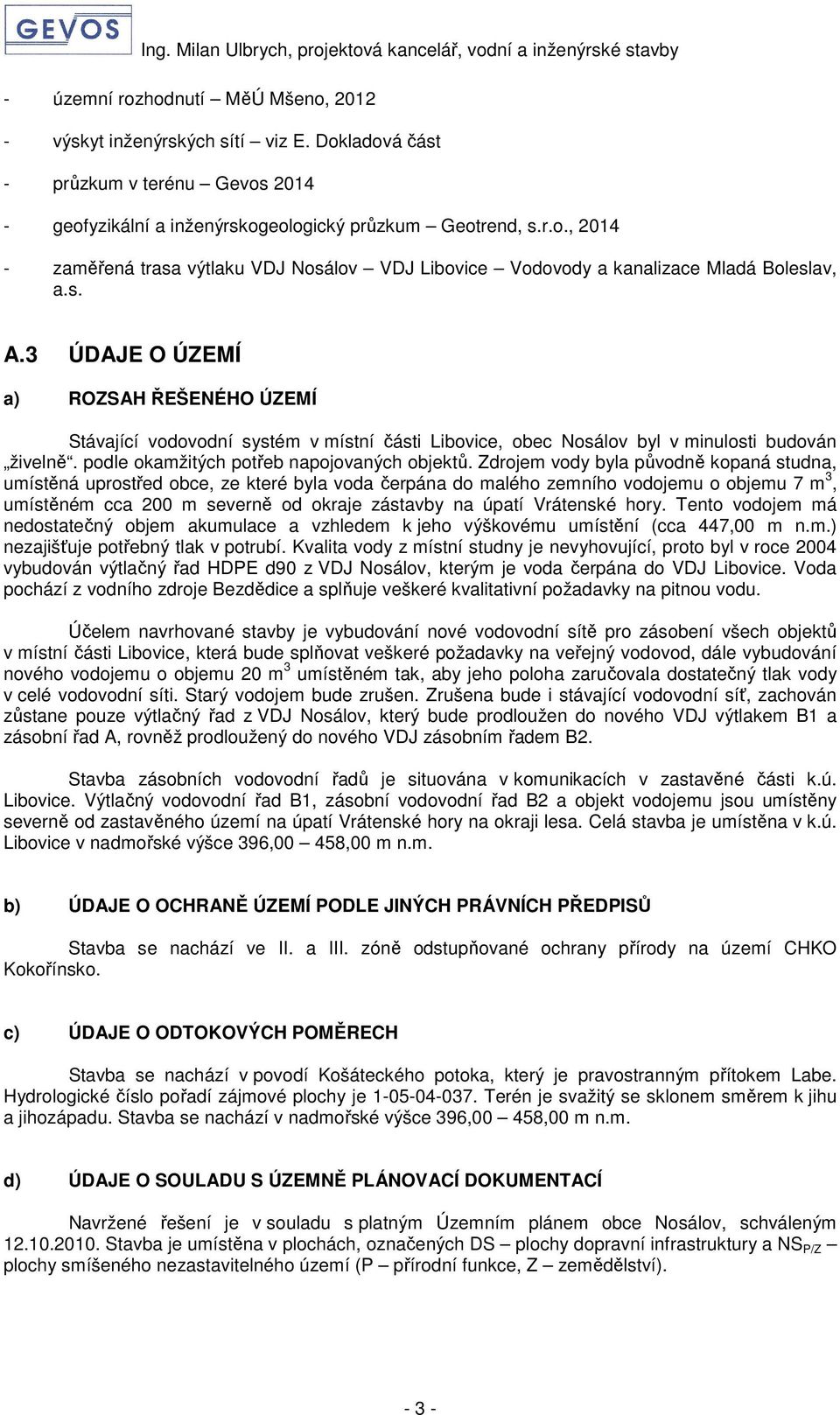 Zdrojem vody byla původně kopaná studna, umístěná uprostřed obce, ze které byla voda čerpána do malého zemního vodojemu o objemu 7 m 3, umístěném cca 200 m severně od okraje zástavby na úpatí