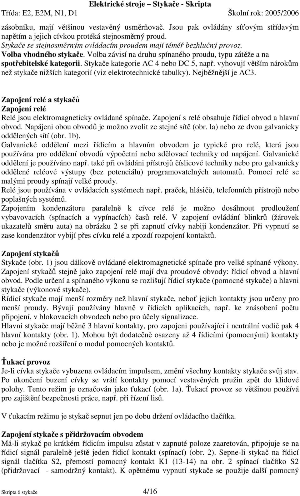 Stykače kategorie AC 4 nebo DC 5, např. vyhovují větším nárokům než stykače nižších kategorií (viz elektrotechnické tabulky). Nejběžnější je AC3.