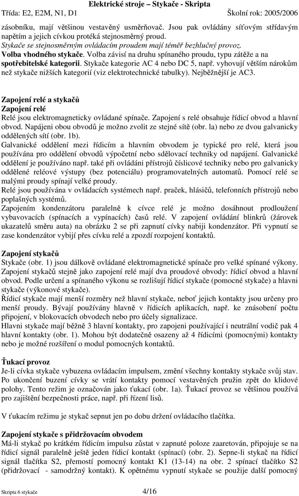 Stykače kategorie AC 4 nebo DC 5, např. vyhovují větším nárokům než stykače nižších kategorií (viz elektrotechnické tabulky). Nejběžnější je AC3.