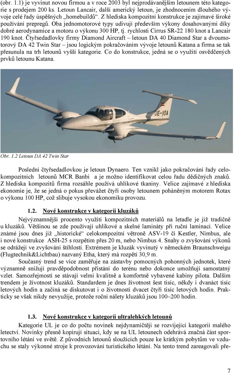 Oba jednomotorové typy udivují především výkony dosahovanými díky dobré aerodynamice a motoru o výkonu 300 HP, tj. rychlosti Cirrus SR- 180 knot a Lancair 190 knot.