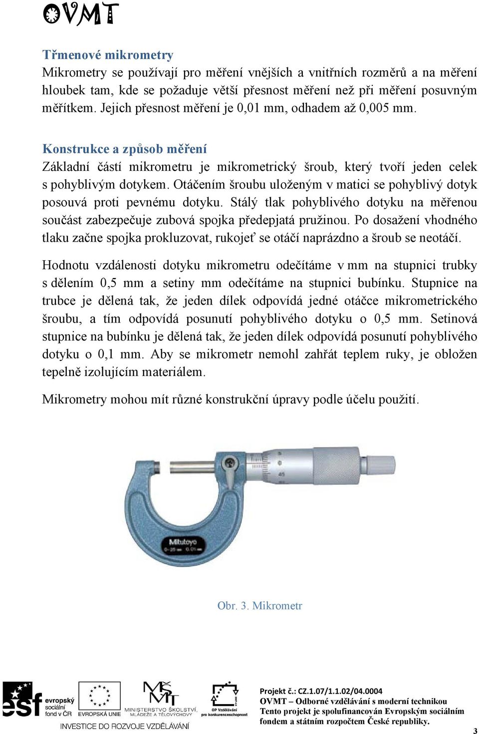 Otáčením šroubu uloženým v matici se pohyblivý dotyk posouvá proti pevnému dotyku. Stálý tlak pohyblivého dotyku na měřenou součást zabezpečuje zubová spojka předepjatá pružinou.