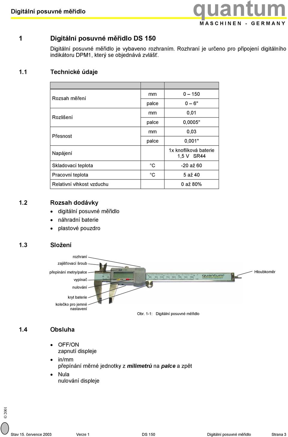 1 Technické údaje Rozsah měření Rozlišení Přesnost Napájení mm 0 150 palce 0 6" mm 0,01 palce 0,0005" mm 0,03 palce 0,001" 1x knoflíková baterie 1,5 V SR44 Skladovací teplota C -20 až 60 Pracovní