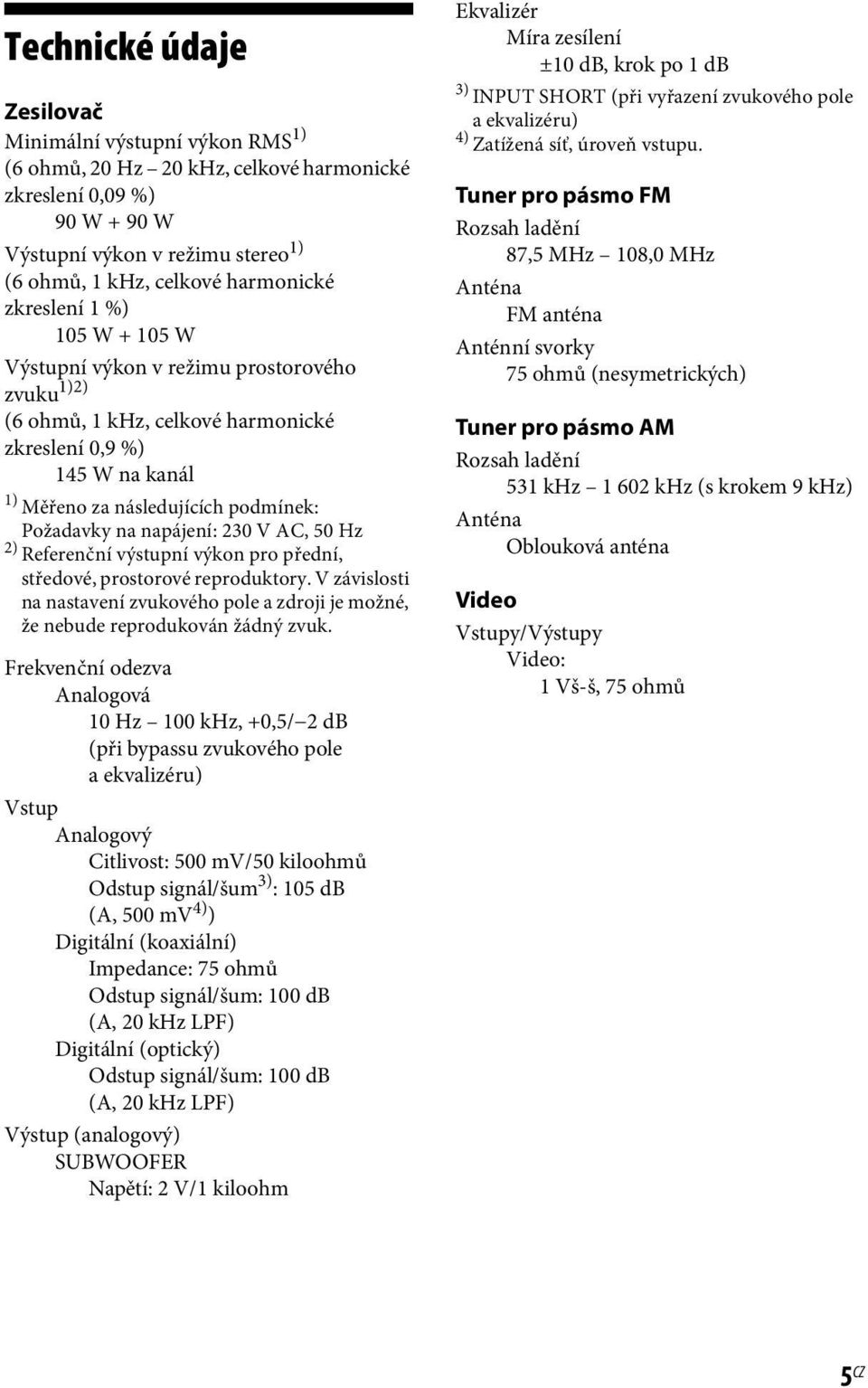 napájení: 230 V AC, 50 Hz 2) Referenční výstupní výkon pro přední, středové, prostorové reproduktory. V závislosti na nastavení zvukového pole a zdroji je možné, že nebude reprodukován žádný zvuk.