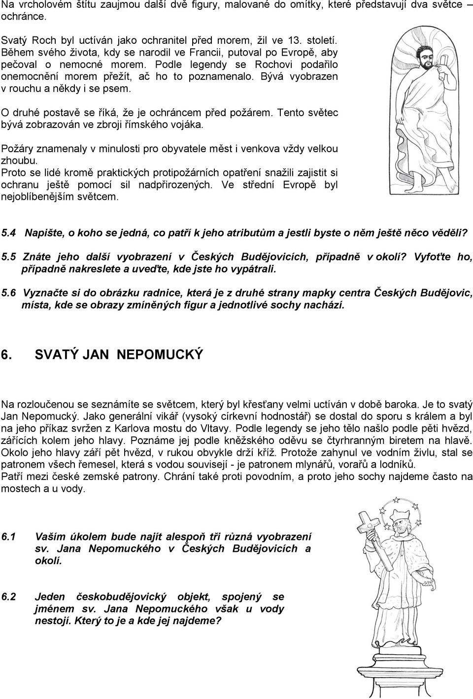 Bývá vyobrazen v rouchu a někdy i se psem. O druhé postavě se říká, že je ochráncem před požárem. Tento světec bývá zobrazován ve zbroji římského vojáka.