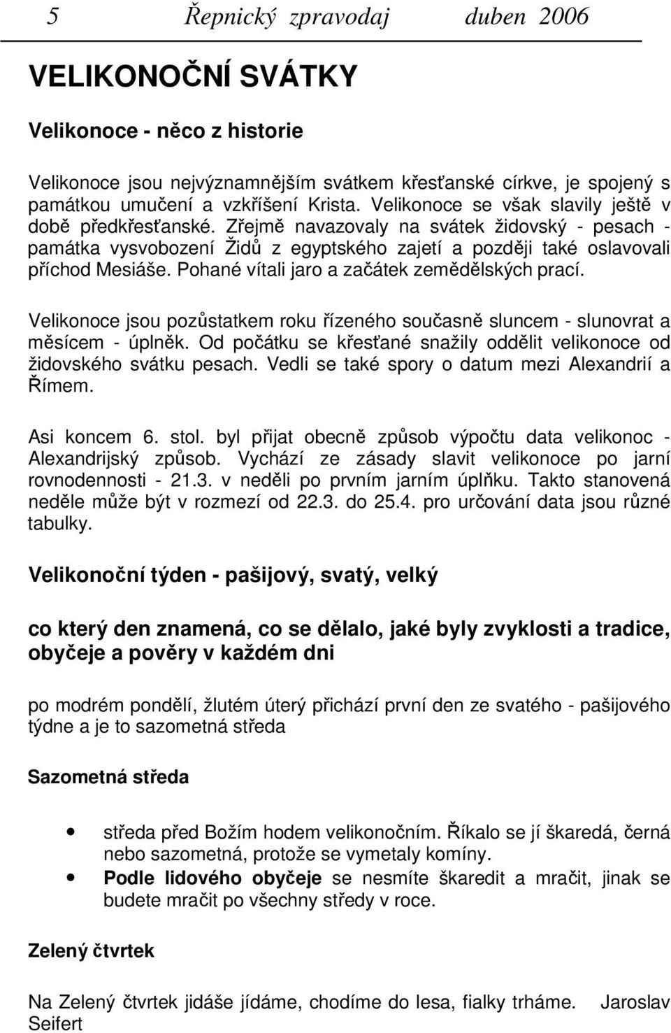 Pohané vítali jaro a začátek zemědělských prací. Velikonoce jsou pozůstatkem roku řízeného současně sluncem - slunovrat a měsícem - úplněk.