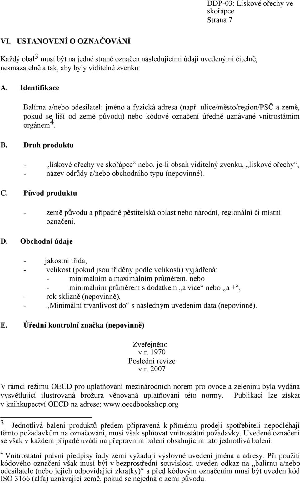 Identifikace Balírna a/nebo odesílatel: jméno a fyzická adresa (např. ulice/město/region/psč a země, pokud se liší od země původu) nebo kódové označení úředně uznávané vnitrostátním orgánem 4. B. Druh produktu - lískové ořechy ve skořápce nebo, je-li obsah viditelný zvenku, lískové ořechy, - název odrůdy a/nebo obchodního typu (nepovinné).