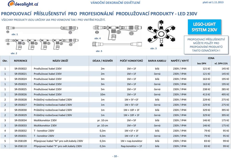 DPH 21% 1 SR-050022 Prodlužovací kabel 230V 2m 1M + 1F bílá 230V / IP44 121 Kč 145 Kč 1 SR-050021 Prodlužovací kabel 230V 2m 1M + 1F černá 230V / IP44 121 Kč 145 Kč 1 SR-050024 Prodlužovací kabel