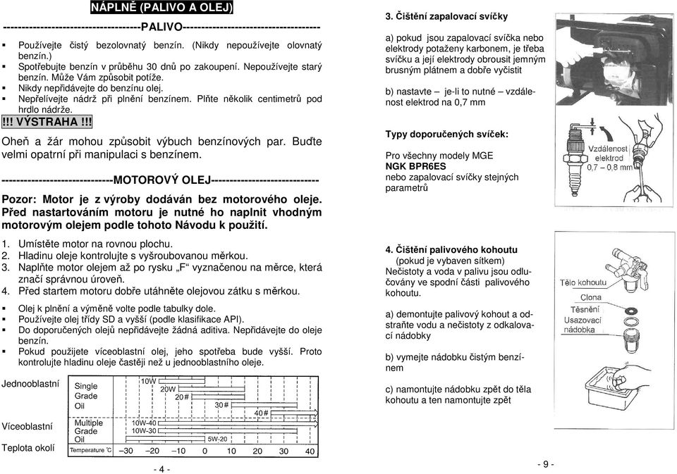 Plňte několik centimetrů pod hrdlo nádrže.!!! VÝSTRAHA!!! Oheň a žár mohou způsobit výbuch benzínových par. Buďte velmi opatrní při manipulaci s benzínem.