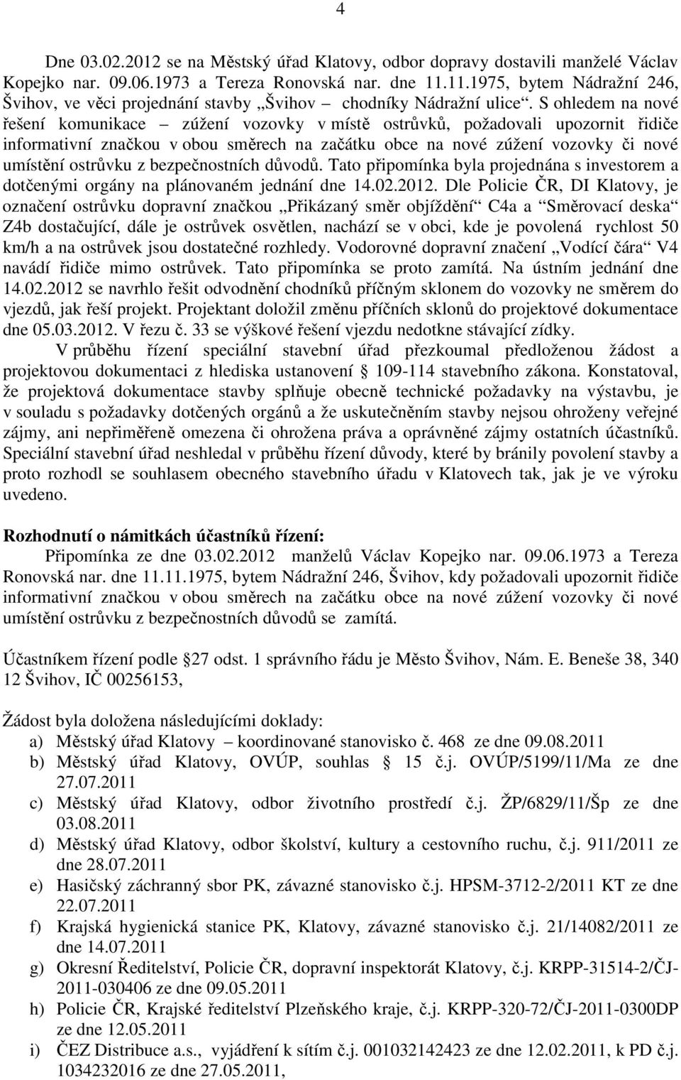 S ohledem na nové řešení komunikace zúžení vozovky v místě ostrůvků, požadovali upozornit řidiče informativní značkou v obou směrech na začátku obce na nové zúžení vozovky či nové umístění ostrůvku z