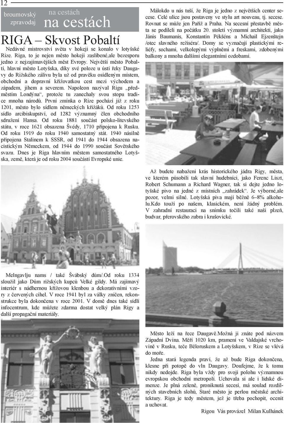 Největší město Pobaltí, hlavní město Lotyšska, díky své poloze u ústí řeky Daugavy do Rižského zálivu byla už od pravěku osídleným místem, obchodní a dopravní křižovatkou cest mezi východem a