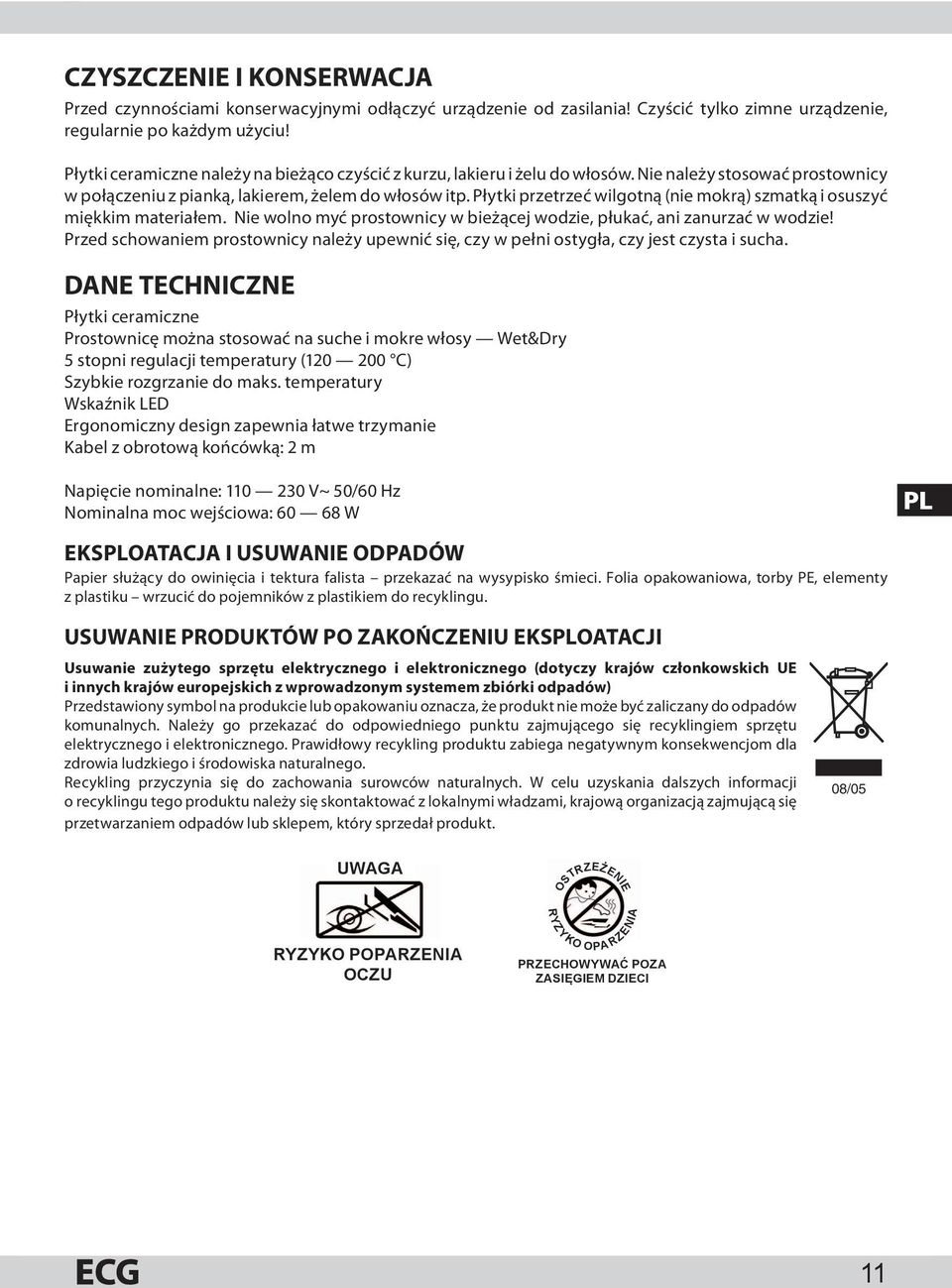 Płytki przetrzeć wilgotną (nie mokrą) szmatką i osuszyć miękkim materiałem. Nie wolno myć prostownicy w bieżącej wodzie, płukać, ani zanurzać w wodzie!