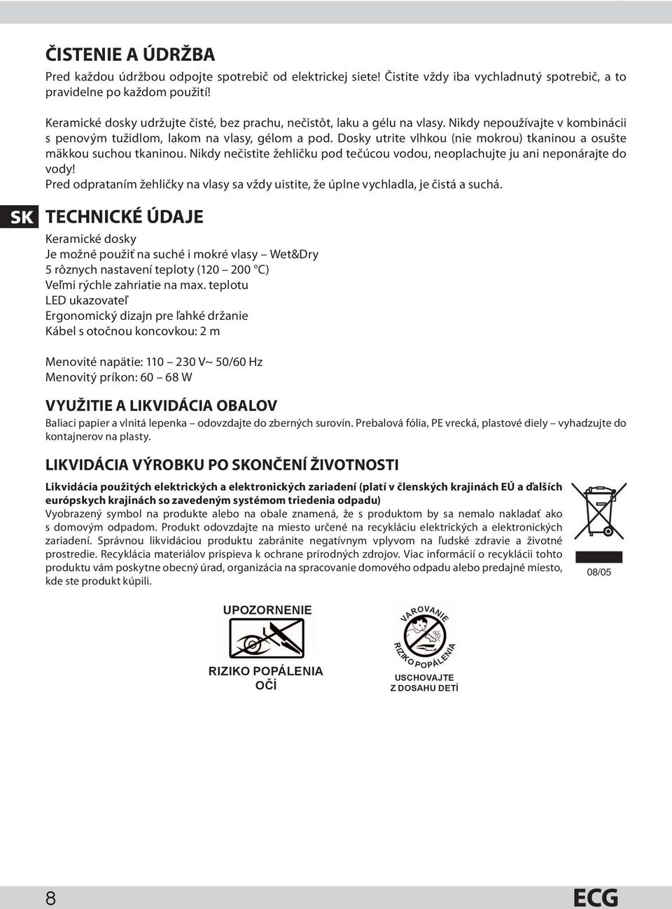 Dosky utrite vlhkou (nie mokrou) tkaninou a osušte mäkkou suchou tkaninou. Nikdy nečistite žehličku pod tečúcou vodou, neoplachujte ju ani neponárajte do vody!