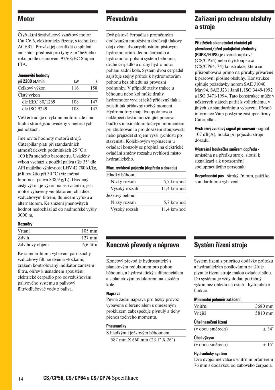 Jmenovité hodnoty při 2200 ot/min kw k Celkový výkon 116 158 Čistý výkon dle EEC 80/1269 108 147 dle ISO 9249 108 147 Veškeré údaje o výkonu motoru zde i na titulní straně jsou uvedeny v metrických