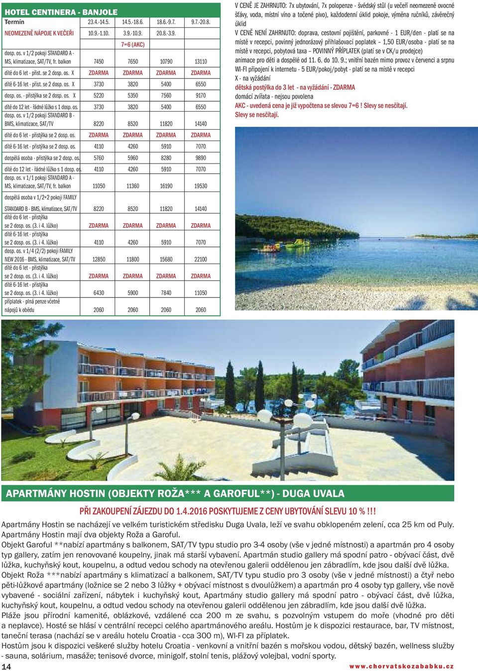 os. - přistýlka se 2 dosp. os. X 5220 5350 7560 9170 dítě do 12 let - řádné lůžko s 1 dosp. os. 3730 3820 5400 6550 dosp. os. v 1/2 pokoji STANDARD B - BMS, klimatizace, SAT/TV 8220 8520 11820 14140 dítě do 6 let - přistýlka se 2 dosp.