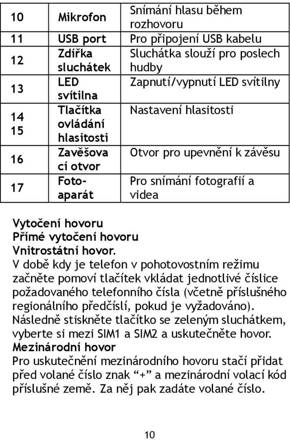 V době kdy je telefon v pohotovostním režimu začněte pomoví tlačítek vkládat jednotlivé číslice požadovaného telefonního čísla (včetně příslušného regionálního předčíslí, pokud je vyžadováno).