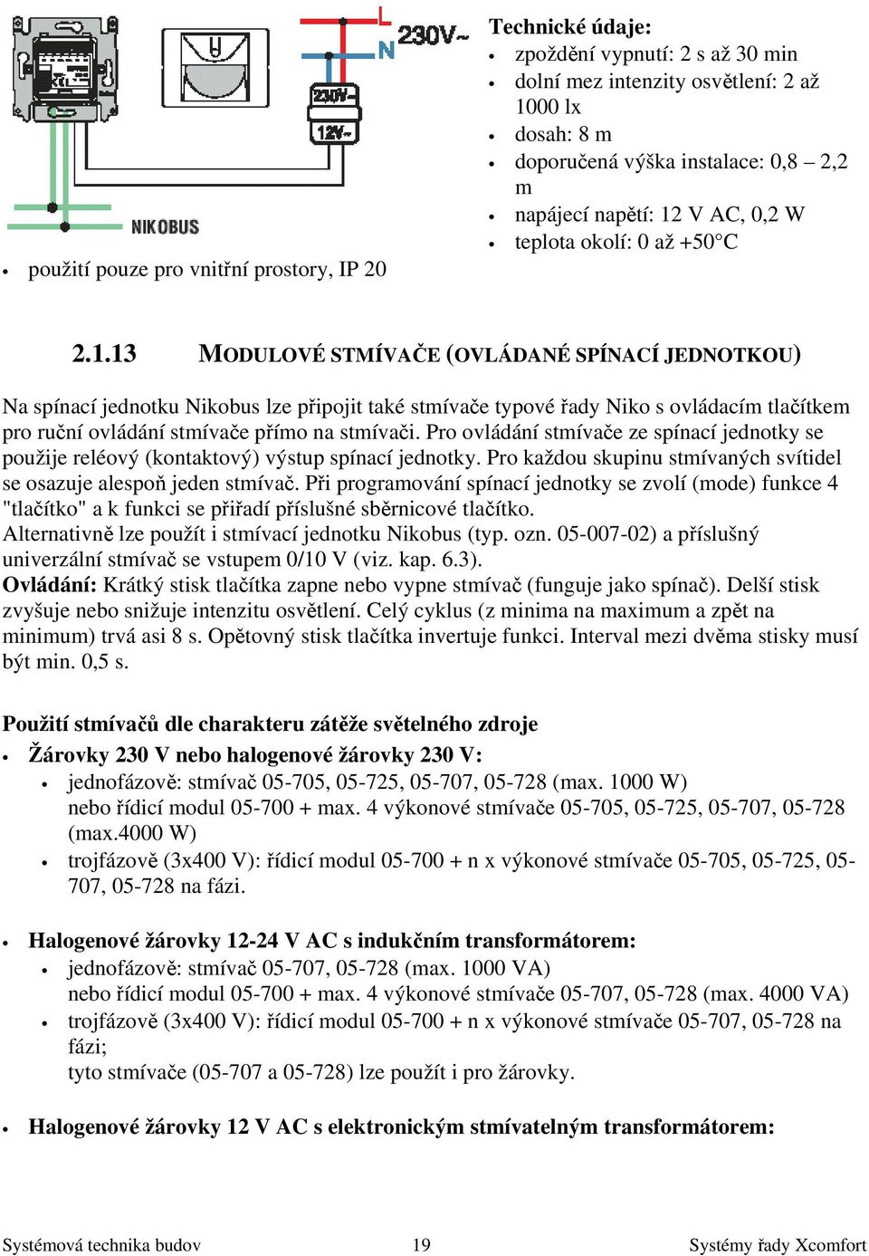 Pro ovládání stmívače ze spínací jednotky se použije reléový (kontaktový) výstup spínací jednotky. Pro každou skupinu stmívaných svítidel se osazuje alespoň jeden stmívač.