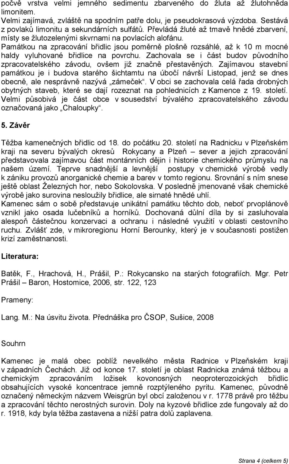 Památkou na zpracování břidlic jsou poměrně plošně rozsáhlé, až k 10 m mocné haldy vyluhované břidlice na povrchu.