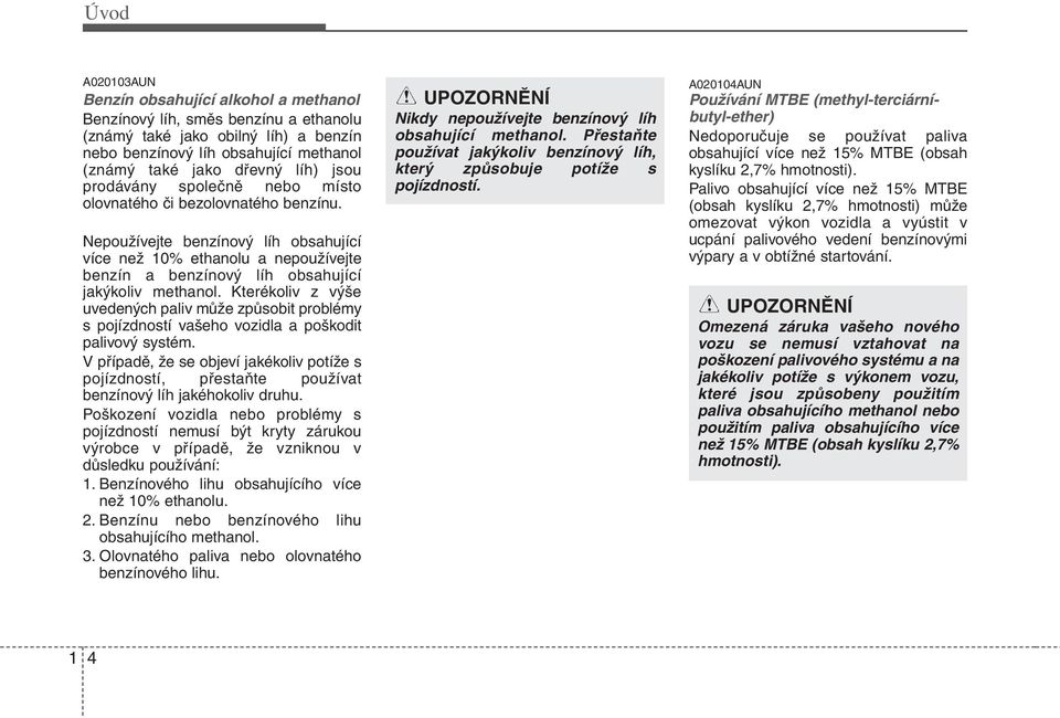 Kterékoliv z výše uvedených paliv může způsobit problémy s pojízdností vašeho vozidla a poškodit palivový systém.
