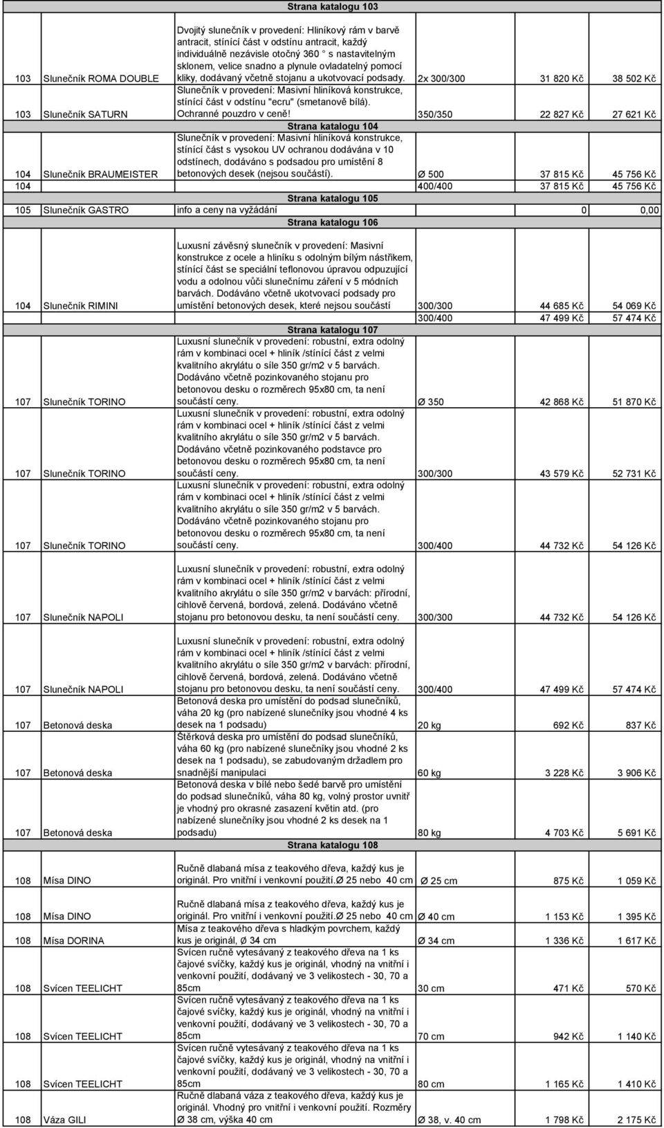 2x 300/300 31 820 Kč 38 502 Kč 103 Slunečník SATURN Slunečník v provedení: Masivní hliníková konstrukce, stínící část v odstínu "ecru" (smetanově bílá). Ochranné pouzdro v ceně!