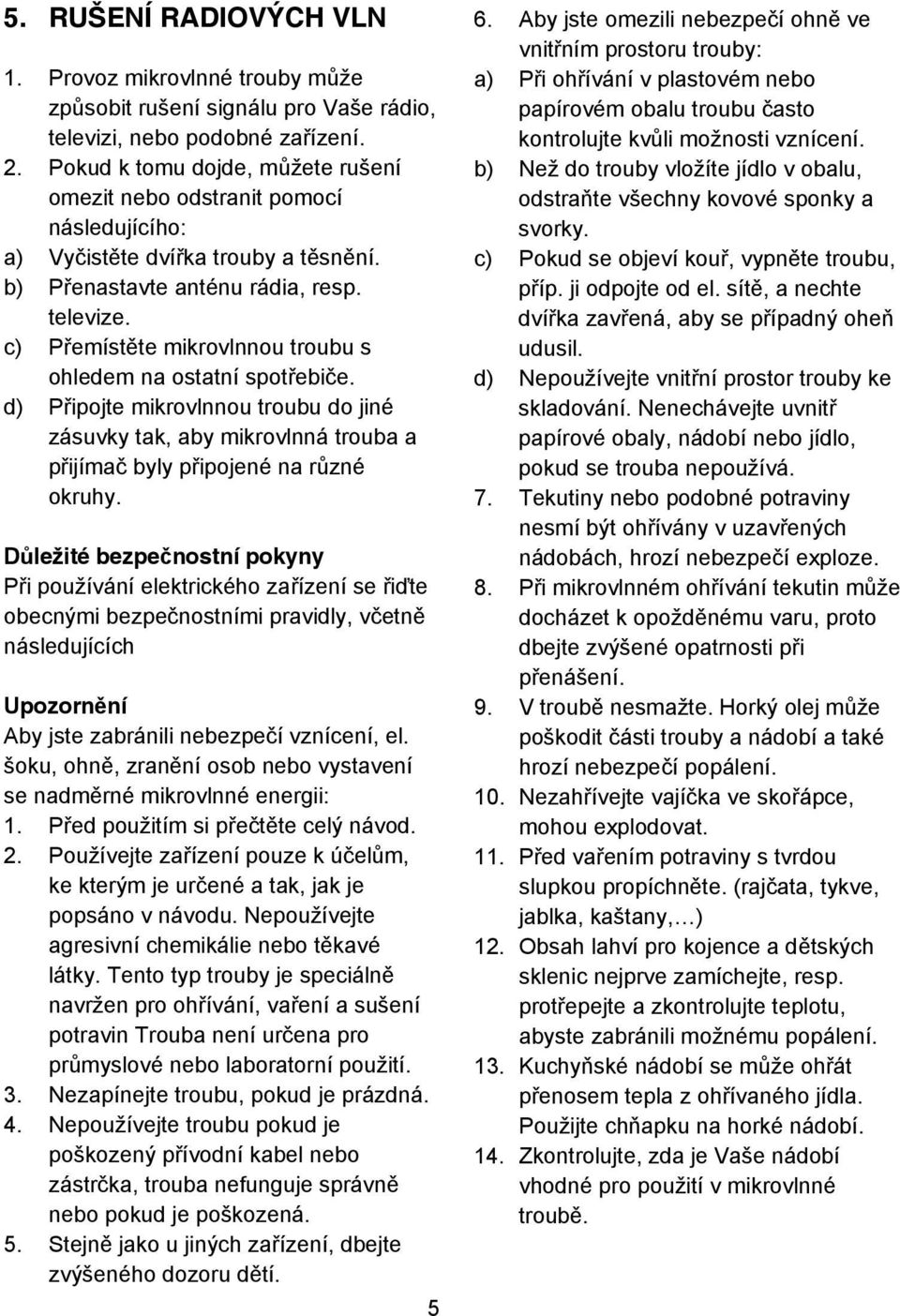 c) P emíst te mikrovlnnou troubu s ohledem na ostatní spot ebi e. d) P ipojte mikrovlnnou troubu do jiné zásuvky tak, aby mikrovlnná trouba a p ijíma byly p ipojené na r zné okruhy.