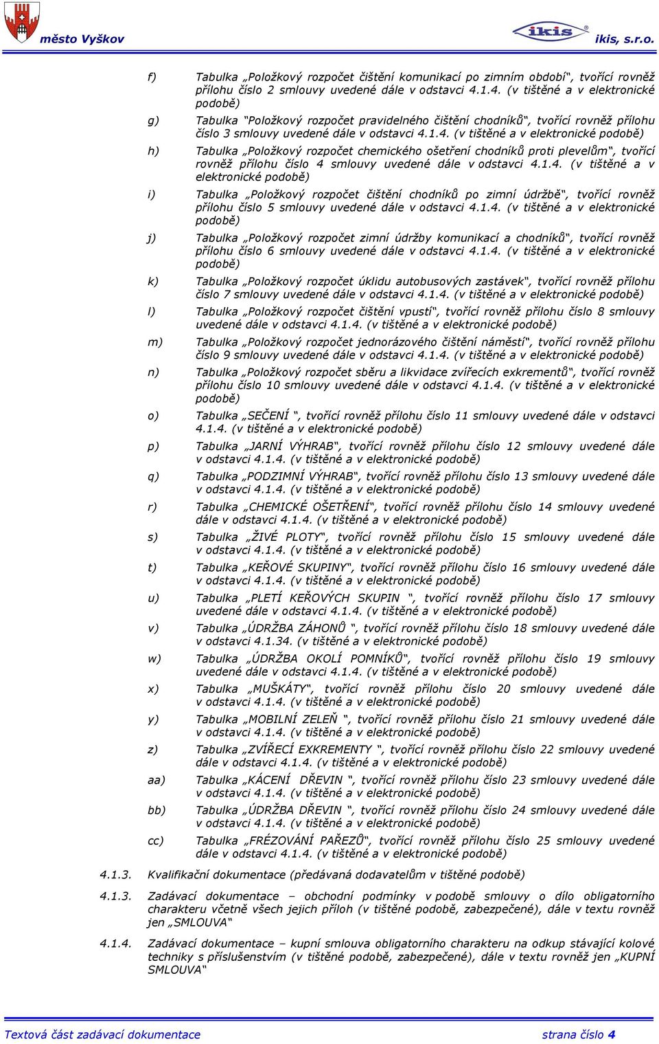 1.4. (v tištěné a v elektronické podobě) i) Tabulka Položkový rozpočet čištění chodníků po zimní údržbě, tvořící rovněž přílohu číslo 5 smlouvy uvedené dále v odstavci 4.1.4. (v tištěné a v elektronické podobě) j) Tabulka Položkový rozpočet zimní údržby komunikací a chodníků, tvořící rovněž přílohu číslo 6 smlouvy uvedené dále v odstavci 4.