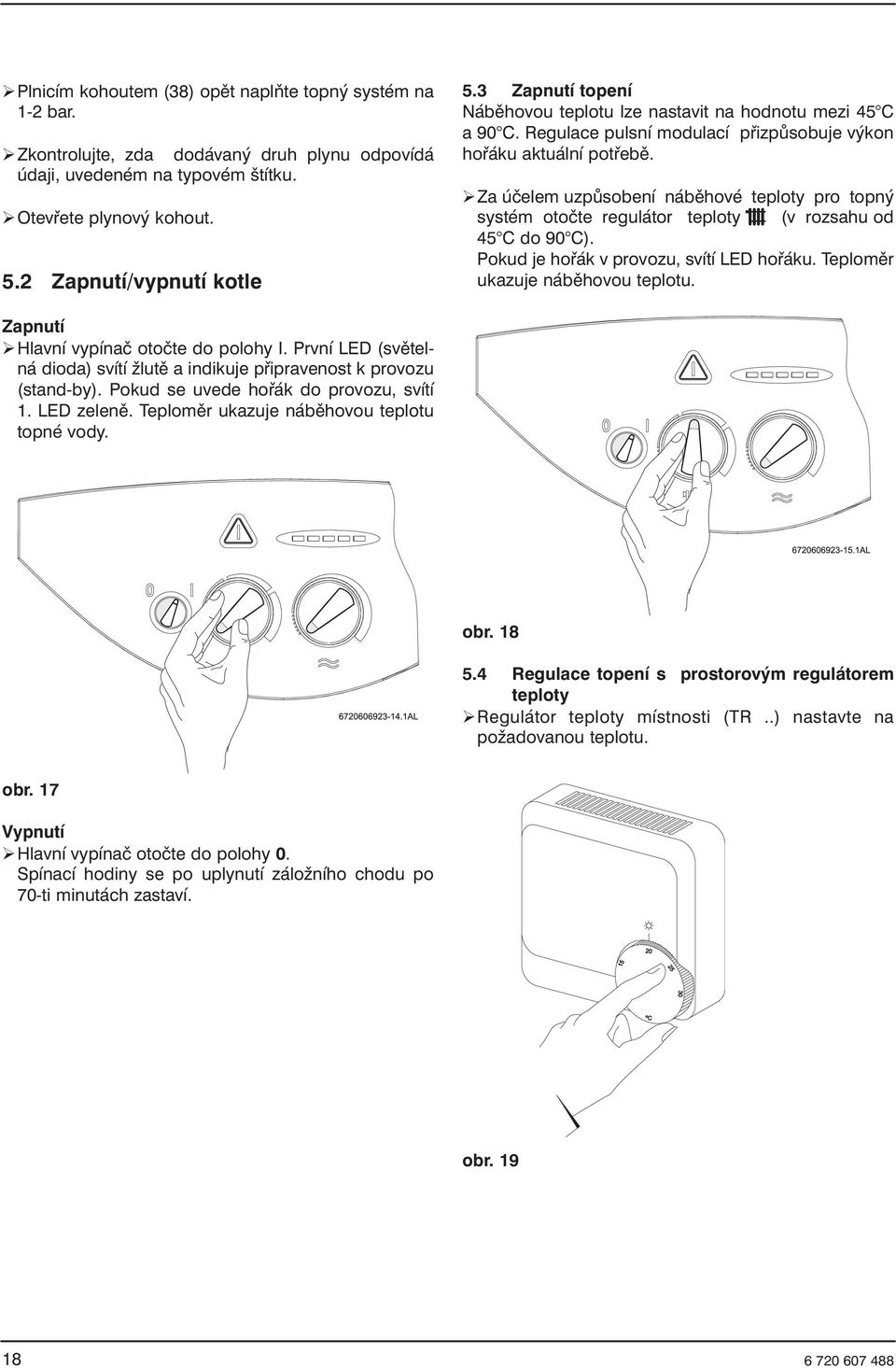 Za účelem uzpůsobení náběhové teploty pro topný systém otočte regulátor teploty (v rozsahu od 45 C do 90 C). Pokud je hořák v provozu, svítí LED hořáku. Teploměr ukazuje náběhovou teplotu.