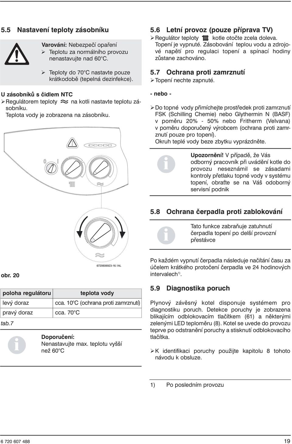 6 Letní provoz (pouze příprava TV) Regulátor teploty kotle otočte zcela doleva. Topení je vypnuté. Zásobování teplou vodu a zdrojové napětí pro regulaci topení a spínací hodiny zůstane zachováno. 5.