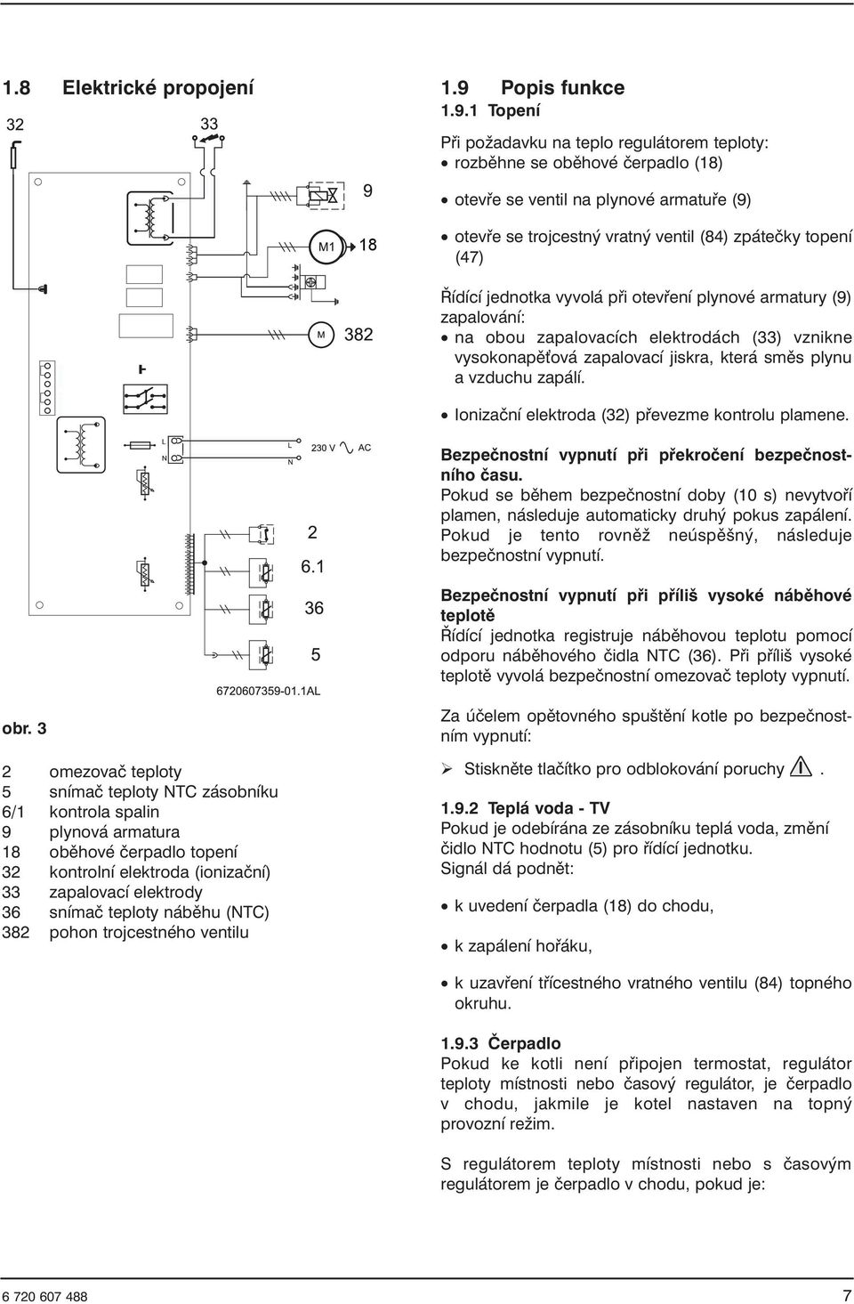 1 Topení Při požadavku na teplo regulátorem teploty: rozběhne se oběhové čerpadlo (18) otevře se ventil na plynové armatuře (9) otevře se trojcestný vratný ventil (84) zpátečky topení (47) Řídící