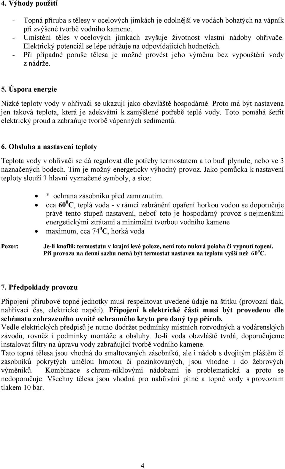 - Při případné poruše tělesa je možné provést jeho výměnu bez vypouštění vody z nádrže. 5. Úspora energie Nízké teploty vody v ohřívači se ukazují jako obzvláště hospodárné.