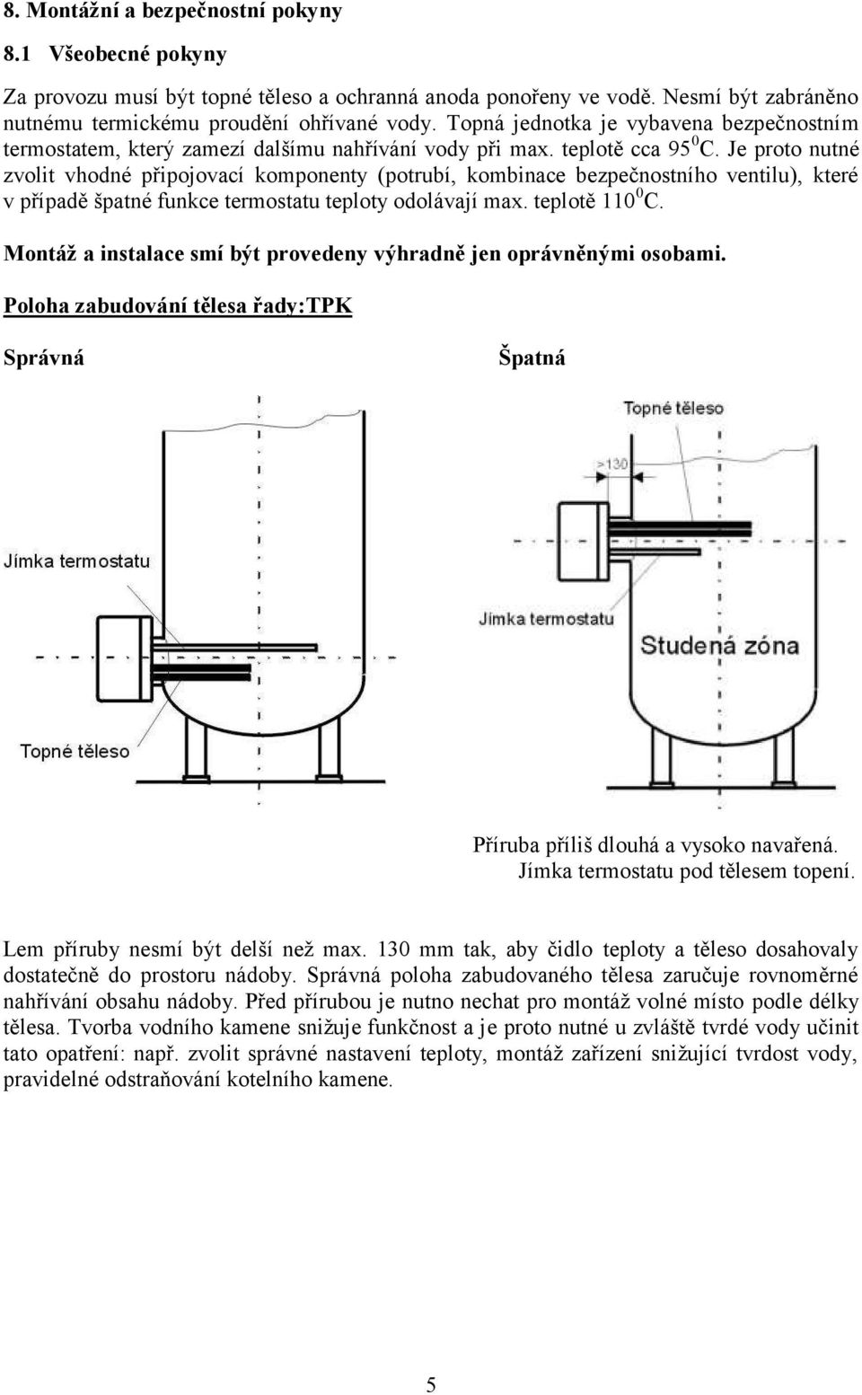 Je proto nutné zvolit vhodné připojovací komponenty (potrubí, kombinace bezpečnostního ventilu), které v případě špatné funkce termostatu teploty odolávají max. teplotě 110 0 C.