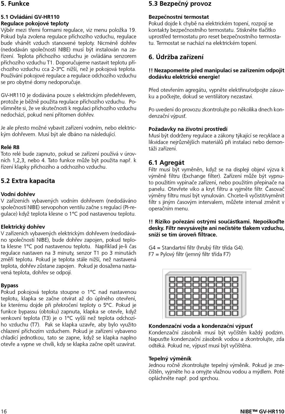 Teplota příchozího vzduchu je ovládána senzorem příchozího vzduchu T1. Doporučujeme nastavit teplotu příchozího vzduchu cca 2-3 C nižší, než je pokojová teplota.