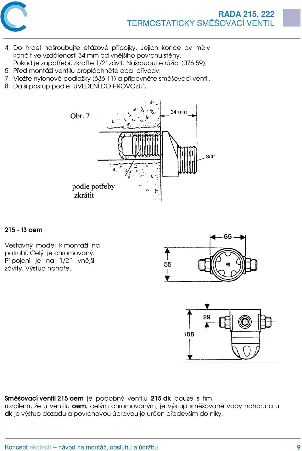 Další postup podle "UVEDENÍ DO PROVOZU". 215 - t3 oem Vestavný model k montáži na potrubí. Celý je chromovaný. Připojení je na 1/2 vnější závity. Výstup nahoře.
