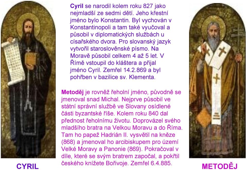 V Římě vstoupil do kláštera a přijal jméno Cyril. Zemřel 14.2.869 a byl pohřben v bazilice sv. Klementa. CYRIL Metoděj je rovněž řeholní jméno, původně se jmenoval snad Michal.