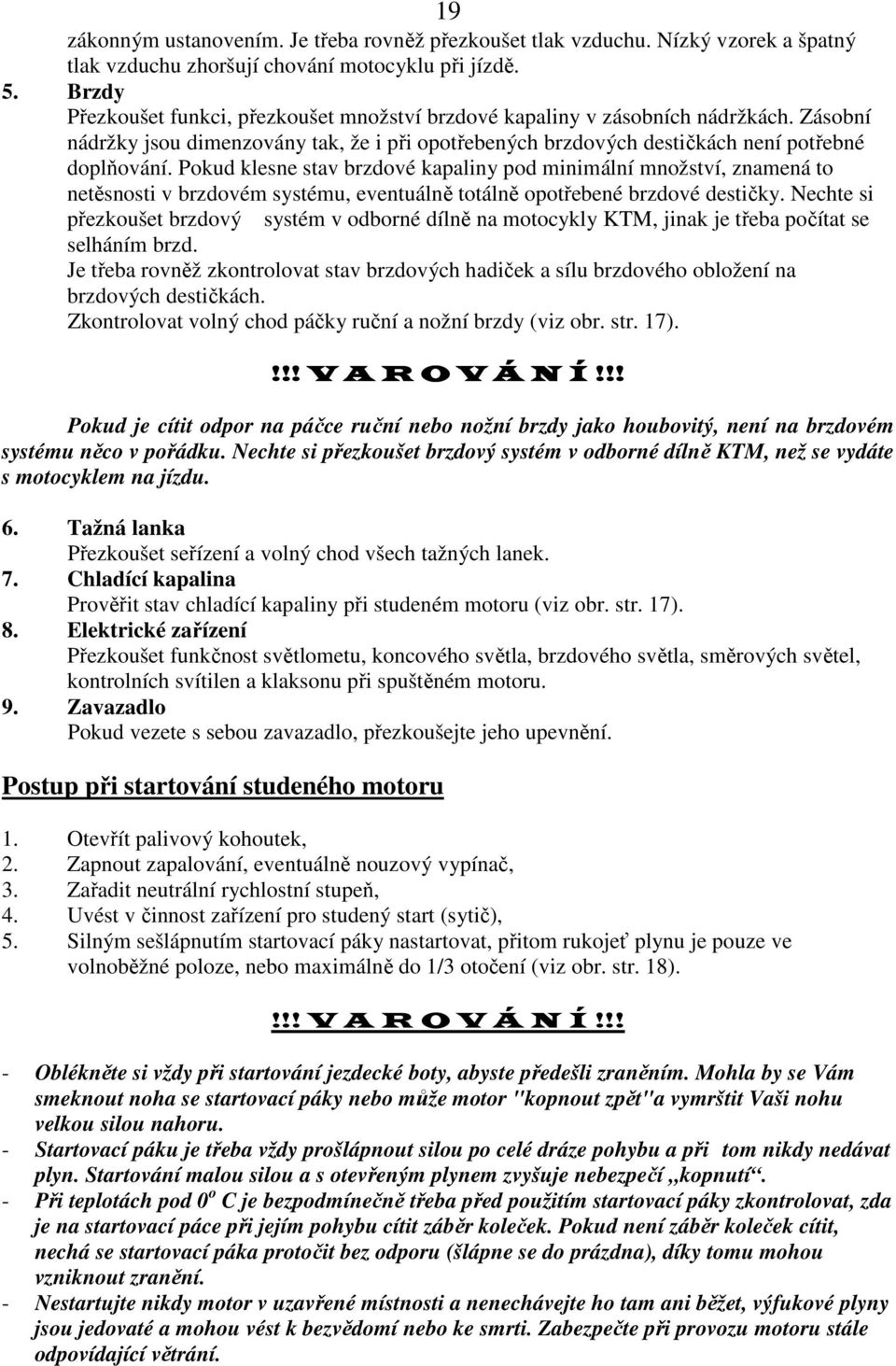 Pokud klesne stav brzdové kapaliny pod minimální množství, znamená to netěsnosti v brzdovém systému, eventuálně totálně opotřebené brzdové destičky.