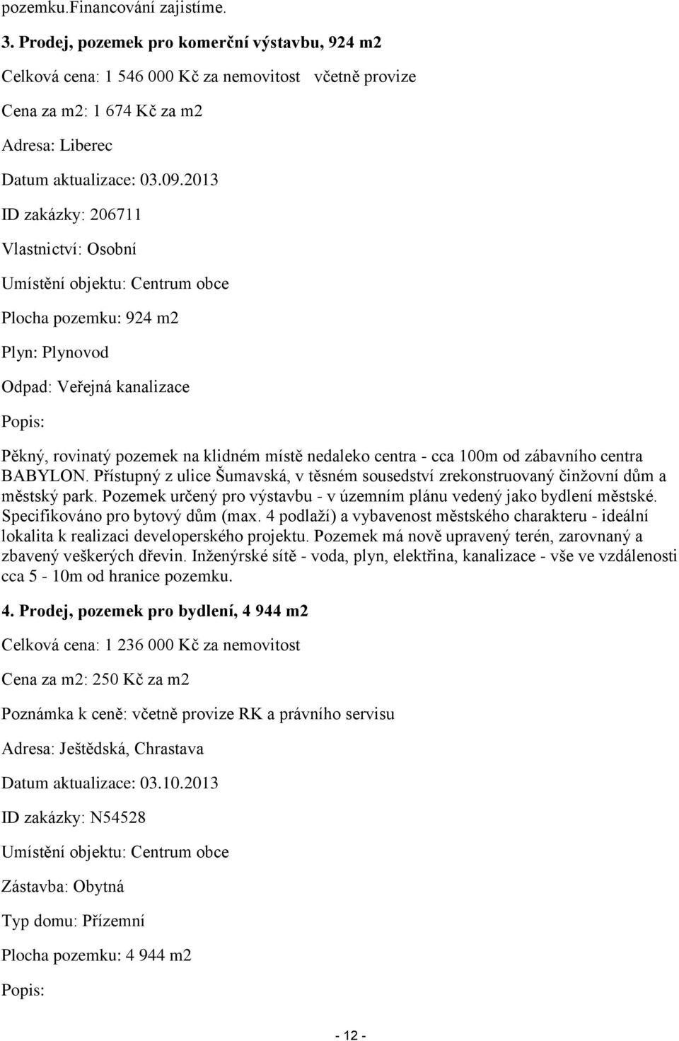 2013 ID zakázky: 206711 Vlastnictví: Osobní Umístění objektu: Centrum obce Plocha pozemku: 924 m2 Plyn: Plynovod Odpad: Veřejná kanalizace Popis: Pěkný, rovinatý pozemek na klidném místě nedaleko