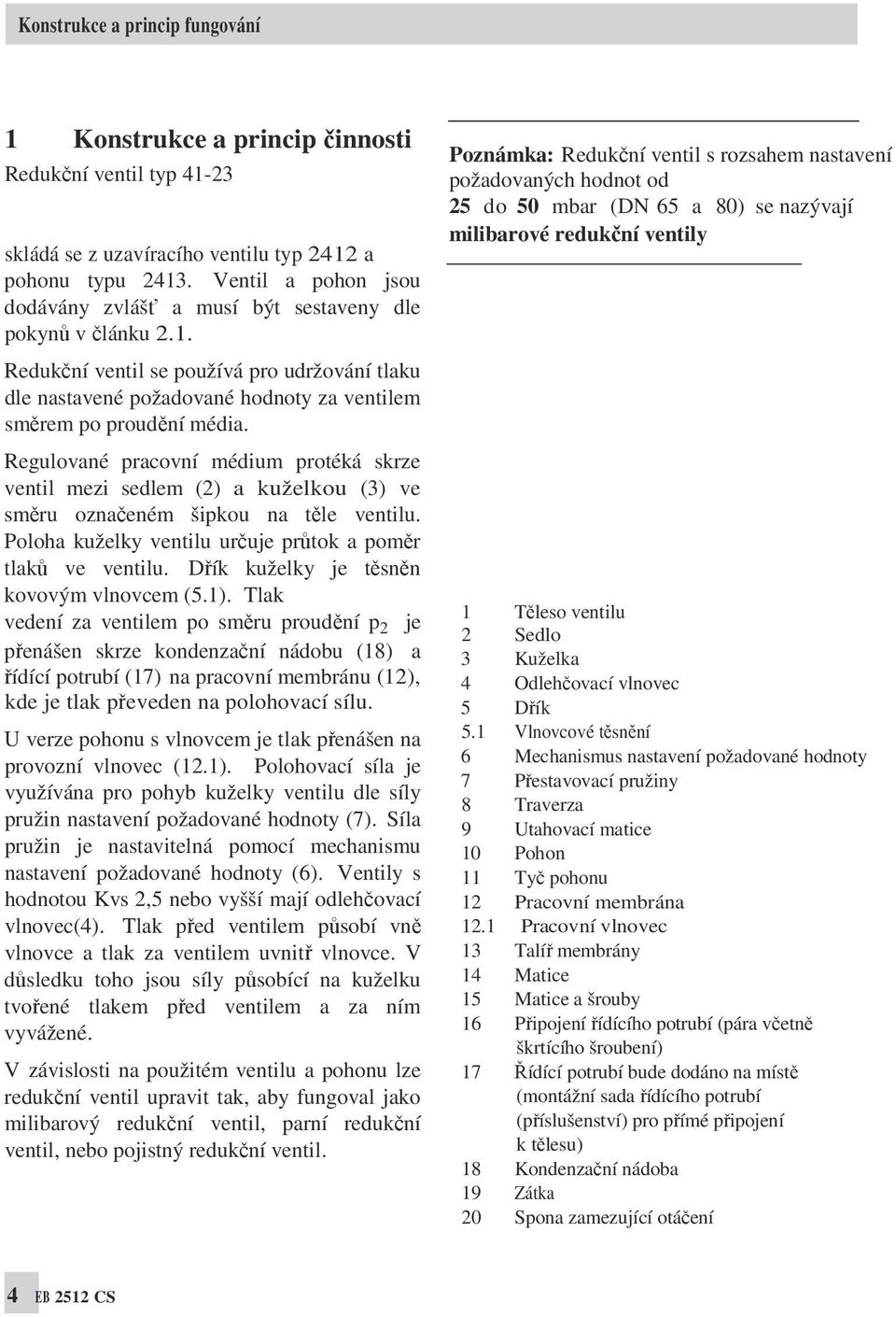 Regulované pracovní médium protéká skrze ventil mezi sedlem (2) a kuželkou (3) ve směru označeném šipkou na těle ventilu. Poloha kuželky ventilu určuje průtok a poměr tlaků ve ventilu.