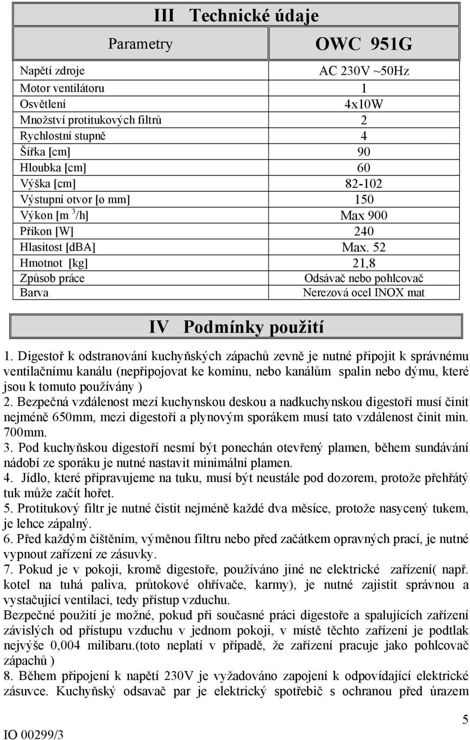 Digestoř k odstranování kuchyňských zápachů zevně je nutné připojit k správnému ventilačnímu kanálu (nepřipojovat ke komínu, nebo kanálům spalin nebo dýmu, které jsou k tomuto používány ) 2.