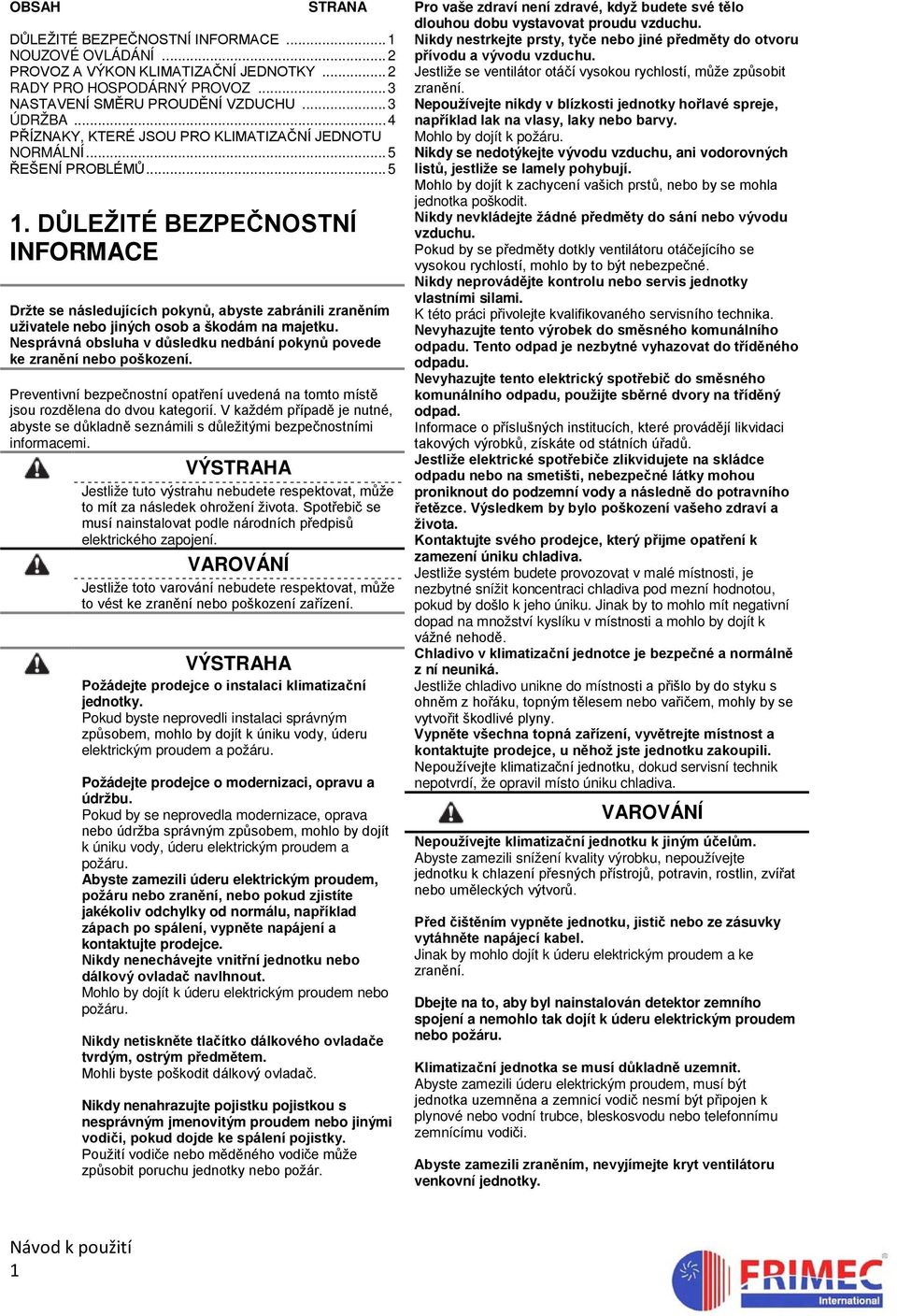 DŮLEŽITÉ BEZPEČNOSTNÍ INFORMACE Držte se následujících pokynů, abyste zabránili zraněním uživatele nebo jiných osob a škodám na majetku.