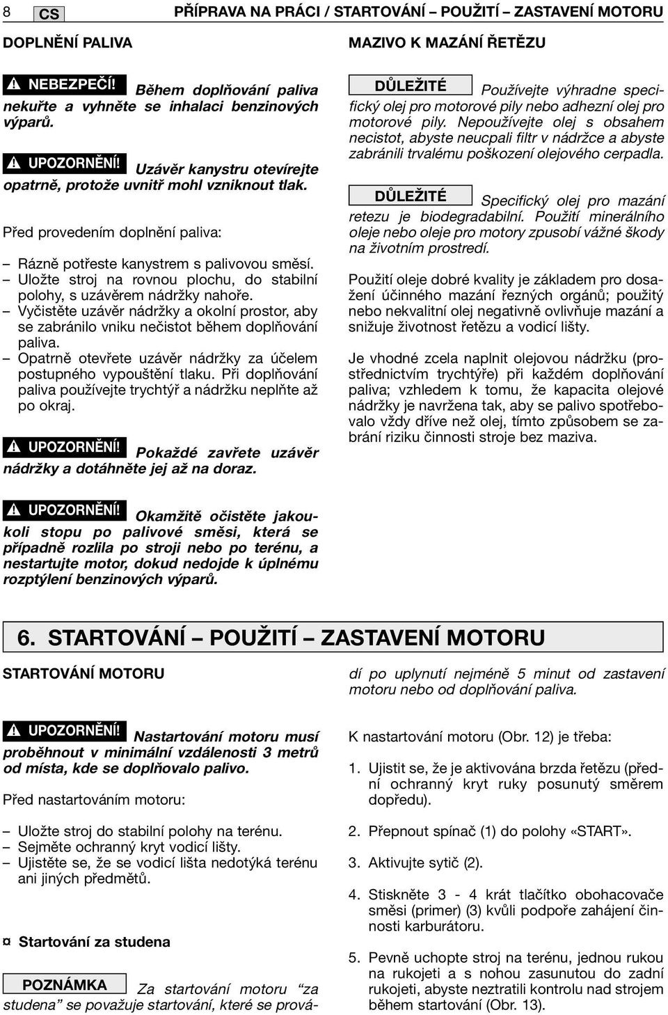 Uložte stroj na rovnou plochu, do stabilní polohy, s uzávěrem nádržky nahoře. Vyčistěte uzávěr nádržky a okolní prostor, aby se zabránilo vniku nečistot během doplňování paliva.